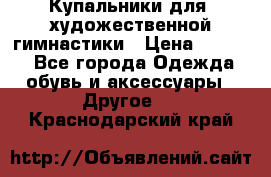 Купальники для  художественной гимнастики › Цена ­ 8 500 - Все города Одежда, обувь и аксессуары » Другое   . Краснодарский край